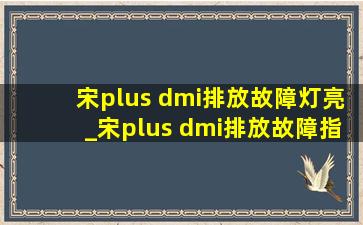 宋plus dmi排放故障灯亮_宋plus dmi排放故障指示灯亮